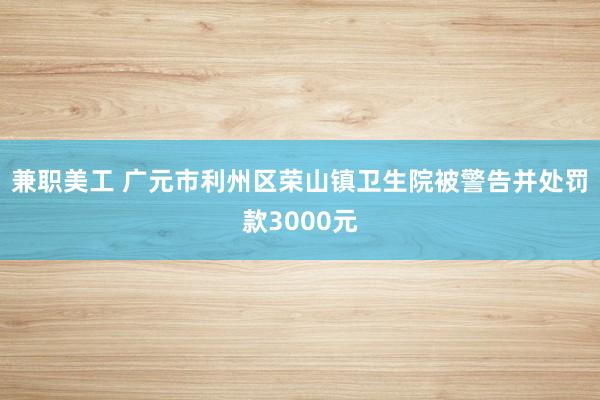 兼职美工 广元市利州区荣山镇卫生院被警告并处罚款3000元