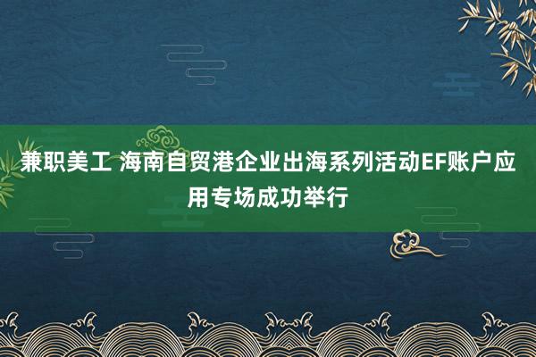 兼职美工 海南自贸港企业出海系列活动EF账户应用专场成功举行