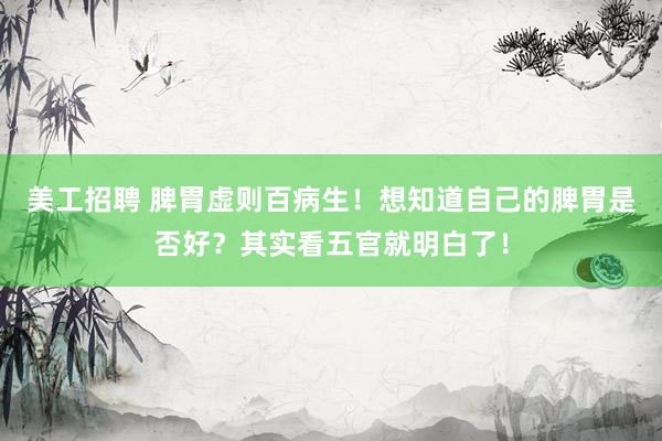 美工招聘 脾胃虚则百病生！想知道自己的脾胃是否好？其实看五官就明白了！