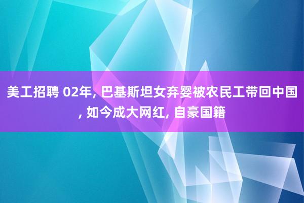 美工招聘 02年, 巴基斯坦女弃婴被农民工带回中国, 如今成大网红, 自豪国籍