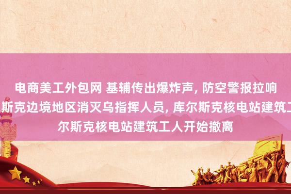 电商美工外包网 基辅传出爆炸声, 防空警报拉响! 俄军在库尔斯克边境地区消灭乌指挥人员, 库尔斯克核电站建筑工人开始撤离