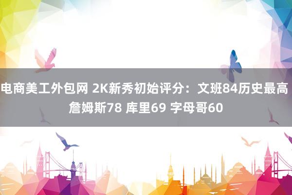 电商美工外包网 2K新秀初始评分：文班84历史最高 詹姆斯78 库里69 字母哥60