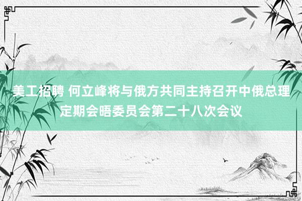 美工招聘 何立峰将与俄方共同主持召开中俄总理定期会晤委员会第二十八次会议