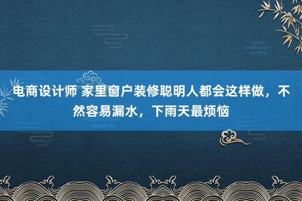 电商设计师 家里窗户装修聪明人都会这样做，不然容易漏水，下雨天最烦恼