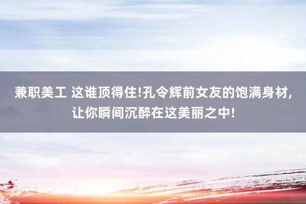 兼职美工 这谁顶得住!孔令辉前女友的饱满身材,让你瞬间沉醉在这美丽之中!