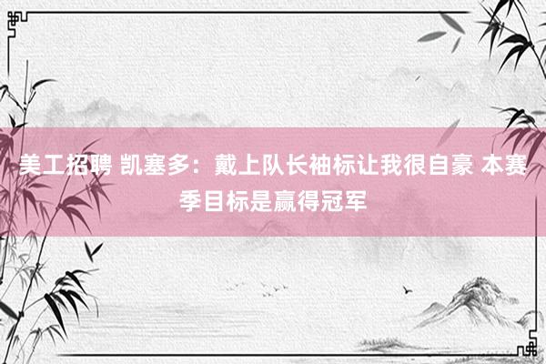 美工招聘 凯塞多：戴上队长袖标让我很自豪 本赛季目标是赢得冠军