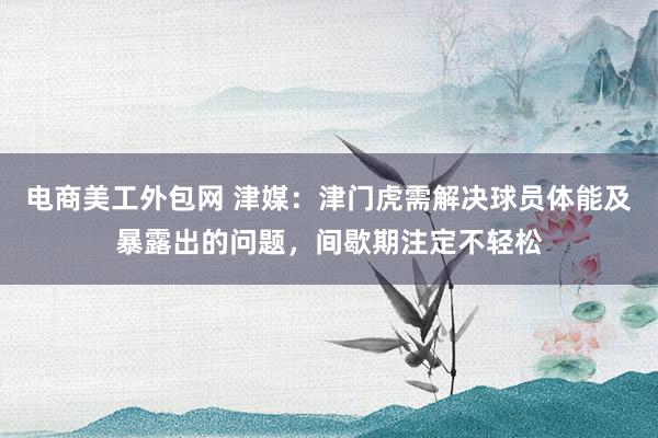 电商美工外包网 津媒：津门虎需解决球员体能及暴露出的问题，间歇期注定不轻松