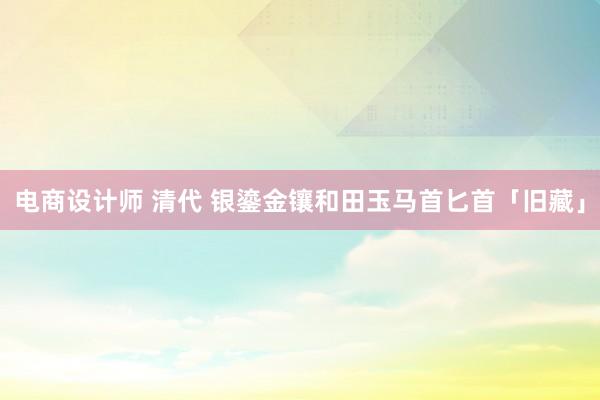 电商设计师 清代 银鎏金镶和田玉马首匕首「旧藏」