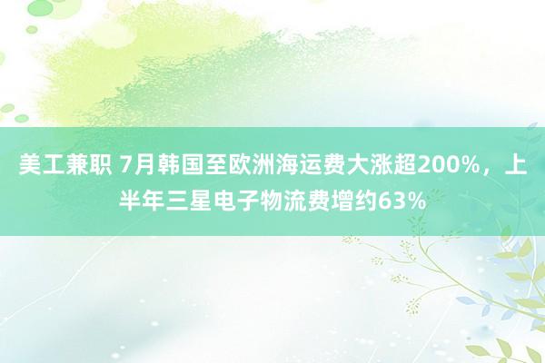 美工兼职 7月韩国至欧洲海运费大涨超200%，上半年三星电子物流费增约63%