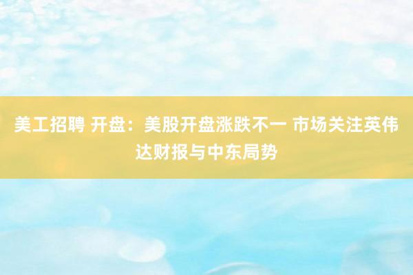 美工招聘 开盘：美股开盘涨跌不一 市场关注英伟达财报与中东局势