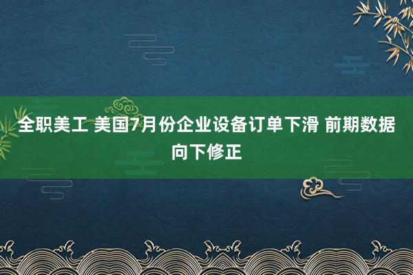 全职美工 美国7月份企业设备订单下滑 前期数据向下修正