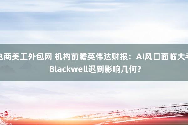 电商美工外包网 机构前瞻英伟达财报：AI风口面临大考 Blackwell迟到影响几何？