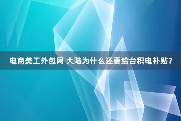 电商美工外包网 大陆为什么还要给台积电补贴？