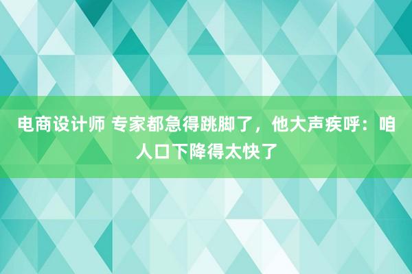 电商设计师 专家都急得跳脚了，他大声疾呼：咱人口下降得太快了