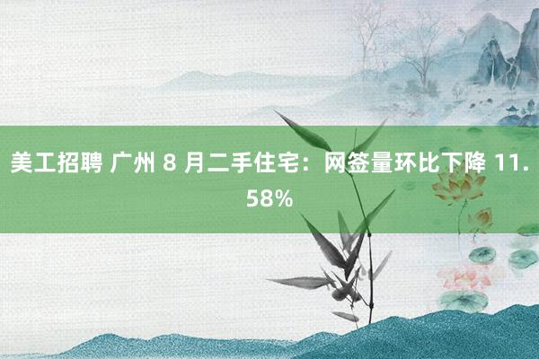 美工招聘 广州 8 月二手住宅：网签量环比下降 11.58%