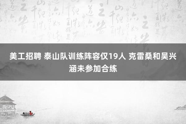 美工招聘 泰山队训练阵容仅19人 克雷桑和吴兴涵未参加合练