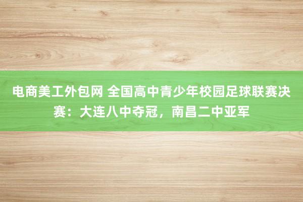 电商美工外包网 全国高中青少年校园足球联赛决赛：大连八中夺冠，南昌二中亚军