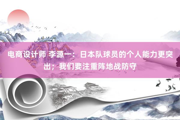 电商设计师 李源一：日本队球员的个人能力更突出；我们要注重阵地战防守