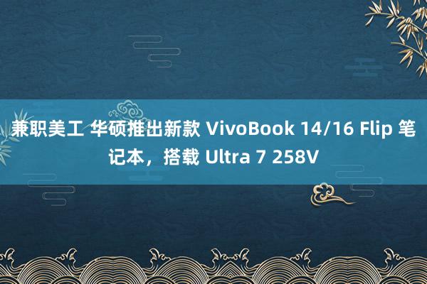 兼职美工 华硕推出新款 VivoBook 14/16 Flip 笔记本，搭载 Ultra 7 258V