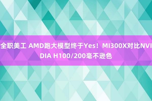 全职美工 AMD跑大模型终于Yes！MI300X对比NVIDIA H100/200毫不逊色