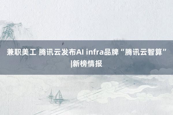 兼职美工 腾讯云发布AI infra品牌“腾讯云智算”|新榜情报