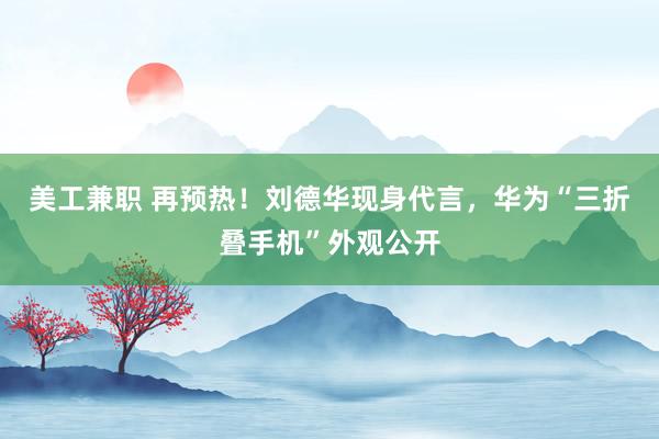 美工兼职 再预热！刘德华现身代言，华为“三折叠手机”外观公开