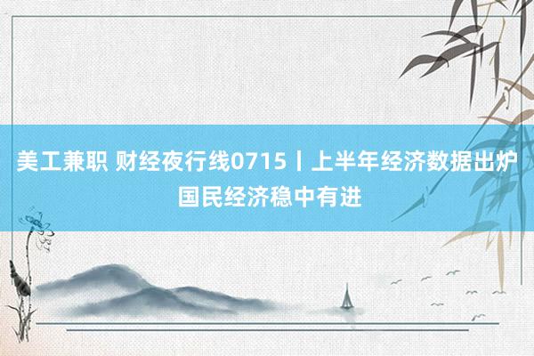 美工兼职 财经夜行线0715丨上半年经济数据出炉 国民经济稳中有进