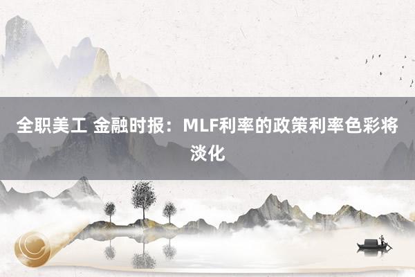 全职美工 金融时报：MLF利率的政策利率色彩将淡化