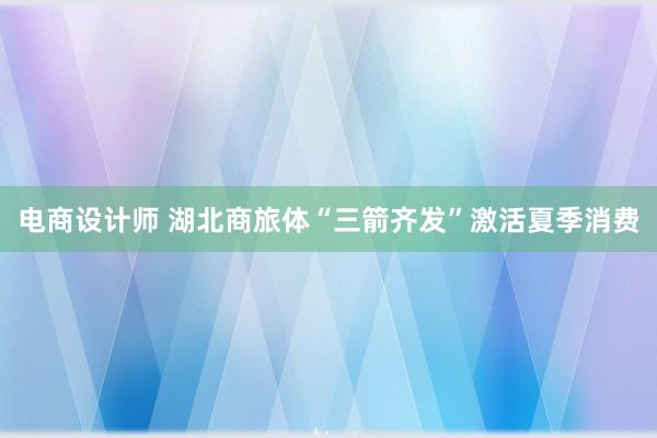 电商设计师 湖北商旅体“三箭齐发”激活夏季消费