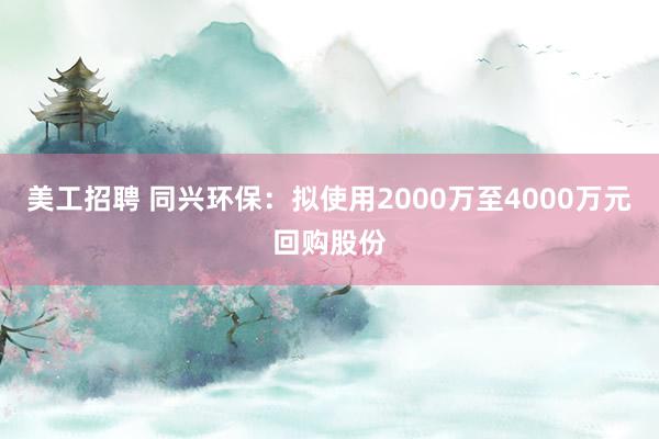 美工招聘 同兴环保：拟使用2000万至4000万元回购股份