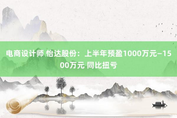 电商设计师 怡达股份：上半年预盈1000万元—1500万元 同比扭亏