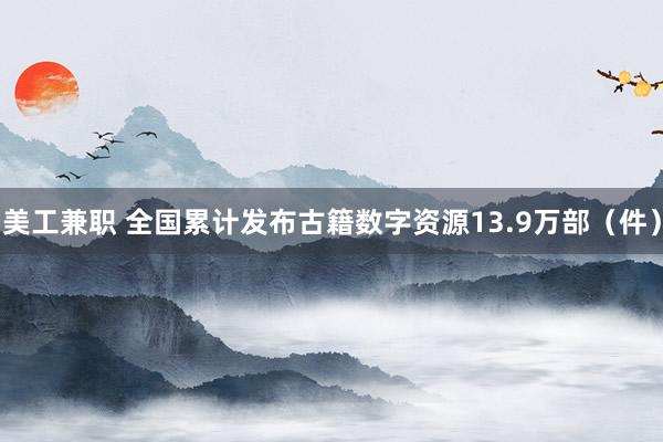 美工兼职 全国累计发布古籍数字资源13.9万部（件）