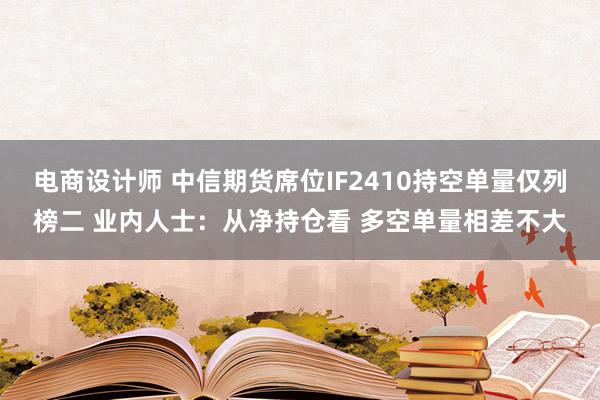 电商设计师 中信期货席位IF2410持空单量仅列榜二 业内人士：从净持仓看 多空单量相差不大