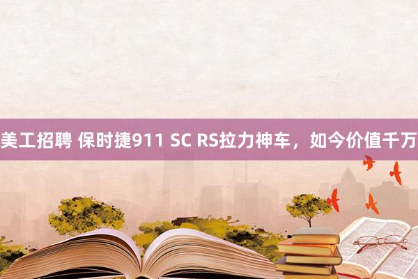 美工招聘 保时捷911 SC RS拉力神车，如今价值千万