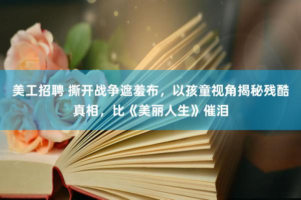 美工招聘 撕开战争遮羞布，以孩童视角揭秘残酷真相，比《美丽人生》催泪