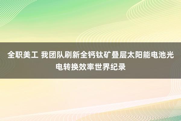 全职美工 我团队刷新全钙钛矿叠层太阳能电池光电转换效率世界纪录