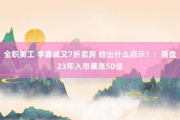 全职美工 李嘉诚又7折卖房 给出什么启示？：捂盘23年入市暴涨50倍